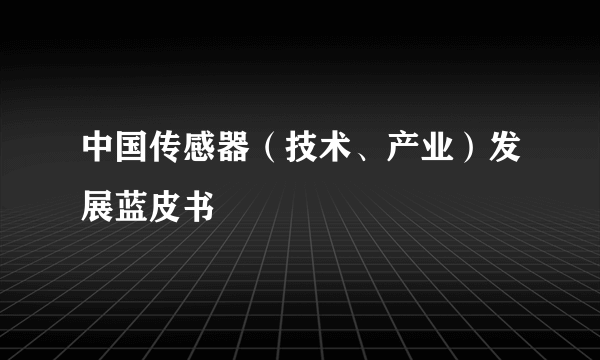 中国传感器（技术、产业）发展蓝皮书