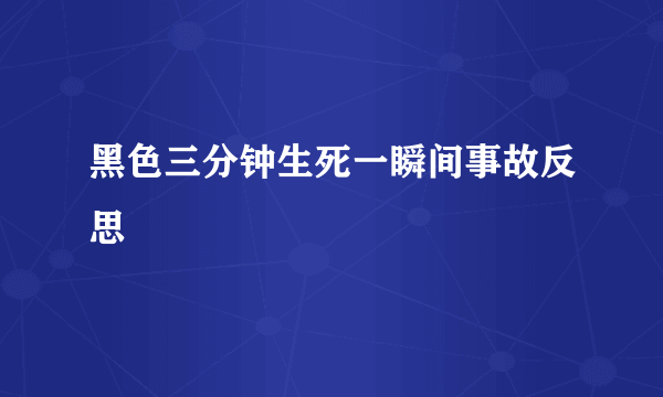 黑色三分钟生死一瞬间事故反思