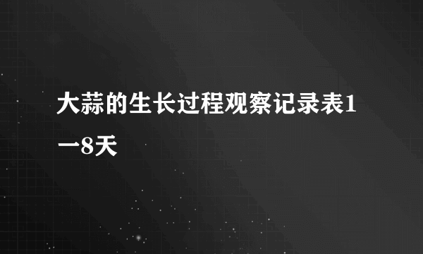 大蒜的生长过程观察记录表1一8天