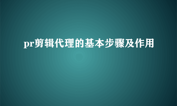 pr剪辑代理的基本步骤及作用