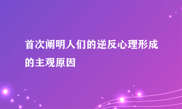 首次阐明人们的逆反心理形成的主观原因