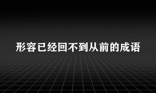 形容已经回不到从前的成语