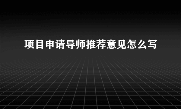 项目申请导师推荐意见怎么写