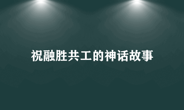祝融胜共工的神话故事