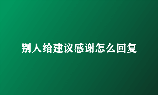 别人给建议感谢怎么回复