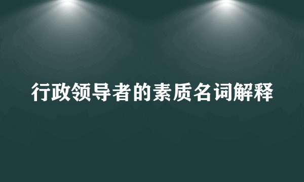 行政领导者的素质名词解释