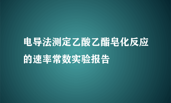 电导法测定乙酸乙酯皂化反应的速率常数实验报告