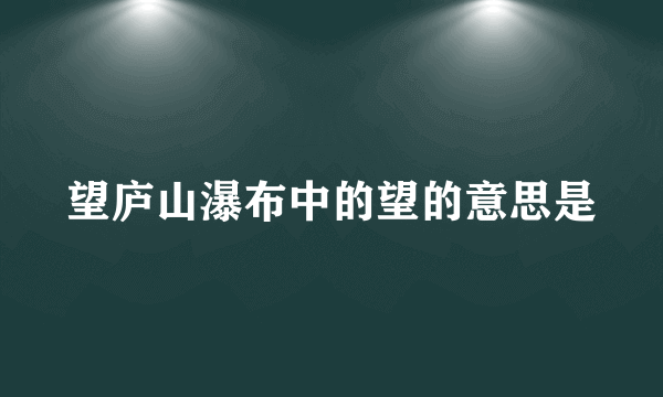 望庐山瀑布中的望的意思是