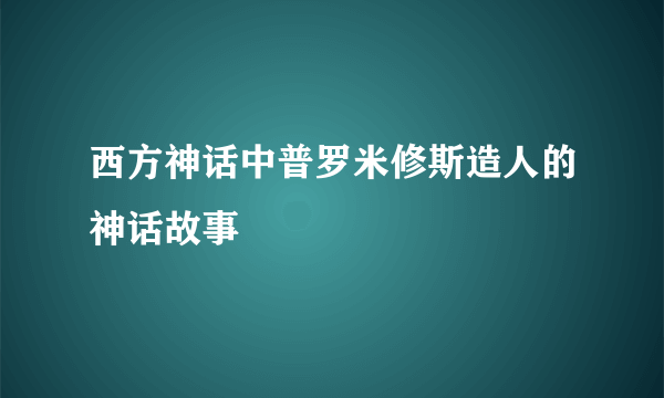西方神话中普罗米修斯造人的神话故事