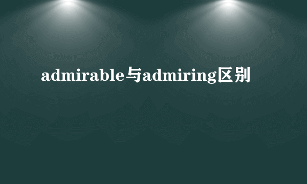 admirable与admiring区别