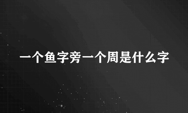 一个鱼字旁一个周是什么字