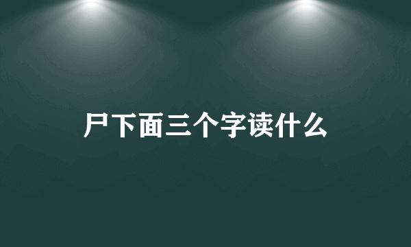 尸下面三个字读什么