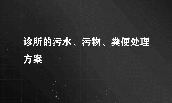 诊所的污水、污物、粪便处理方案
