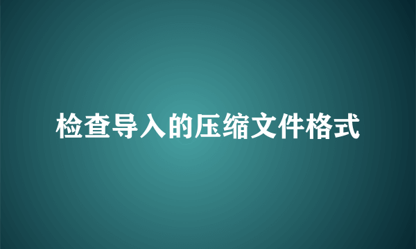 检查导入的压缩文件格式