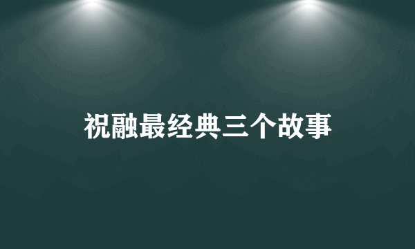 祝融最经典三个故事