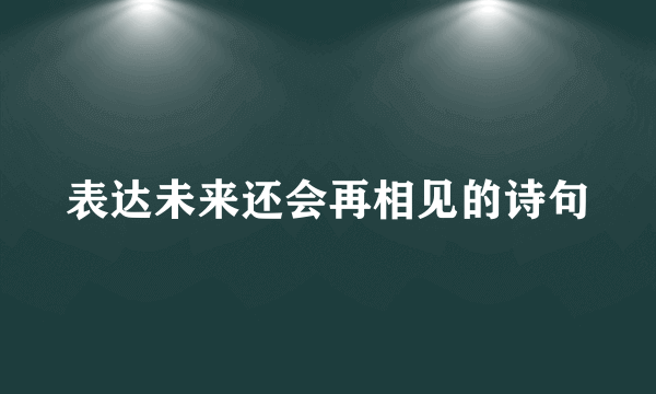 表达未来还会再相见的诗句