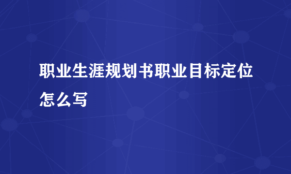 职业生涯规划书职业目标定位怎么写