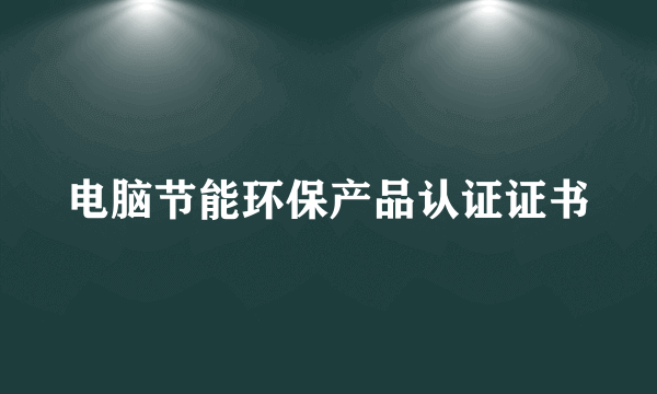 电脑节能环保产品认证证书