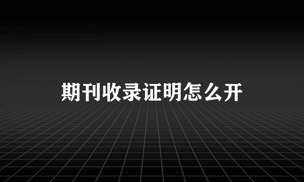 期刊收录证明怎么开