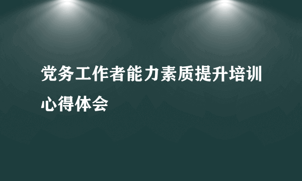 党务工作者能力素质提升培训心得体会
