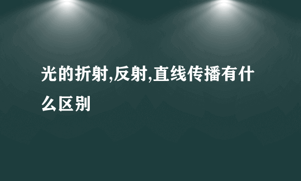 光的折射,反射,直线传播有什么区别