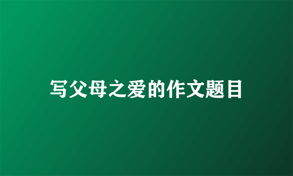 写父母之爱的作文题目
