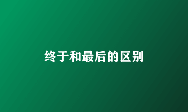 终于和最后的区别