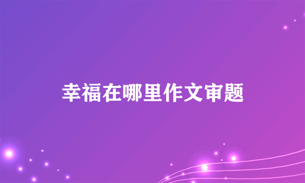 幸福在哪里作文审题