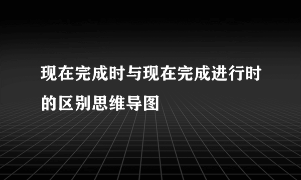 现在完成时与现在完成进行时的区别思维导图