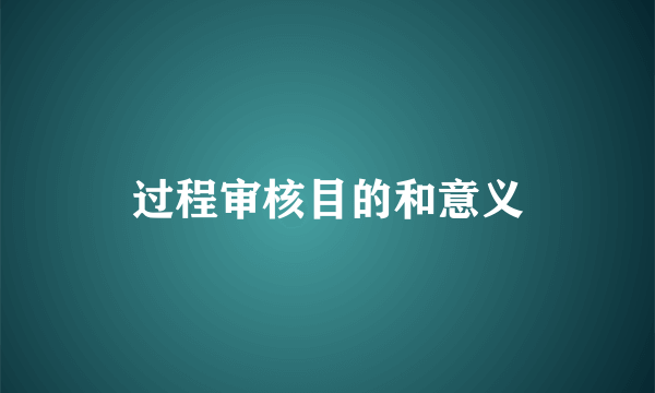 过程审核目的和意义