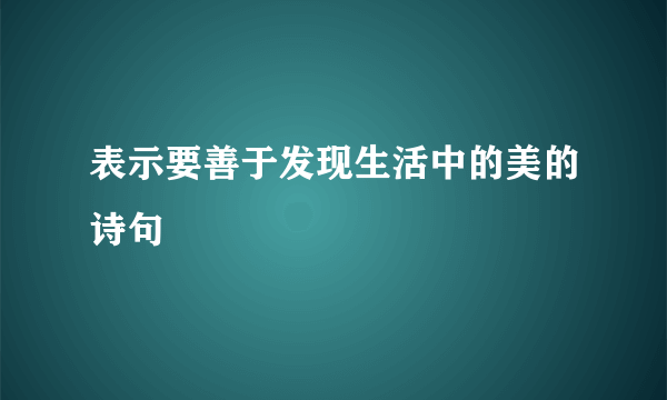 表示要善于发现生活中的美的诗句