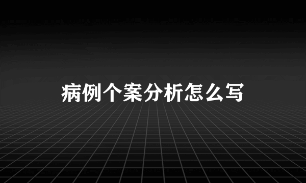病例个案分析怎么写
