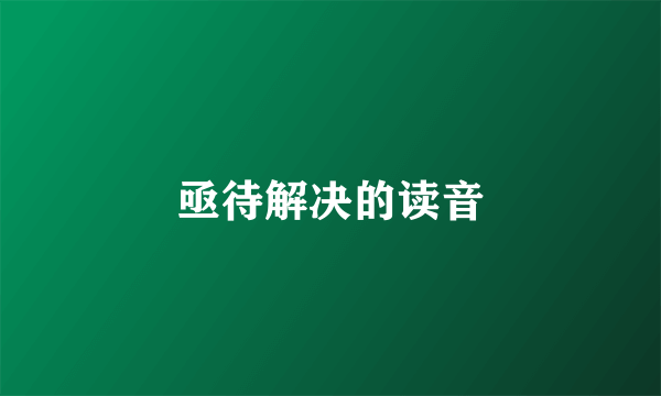 亟待解决的读音