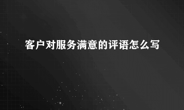 客户对服务满意的评语怎么写
