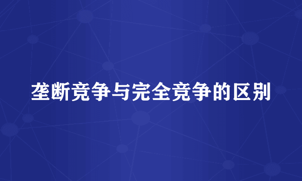 垄断竞争与完全竞争的区别