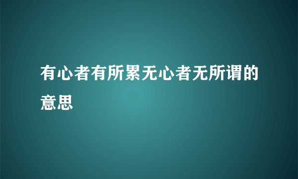 有心者有所累无心者无所谓的意思