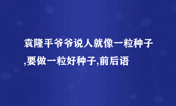 袁隆平爷爷说人就像一粒种子,要做一粒好种子,前后语