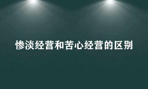惨淡经营和苦心经营的区别
