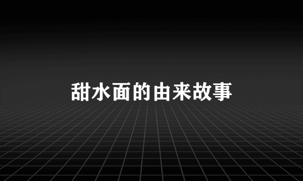 甜水面的由来故事