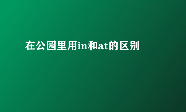 在公园里用in和at的区别