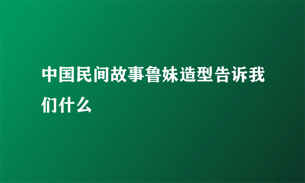 中国民间故事鲁妹造型告诉我们什么