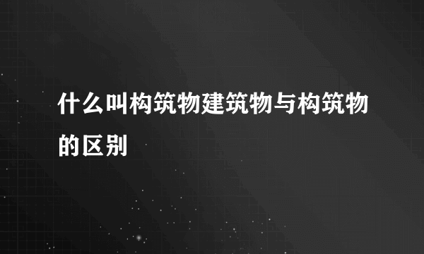 什么叫构筑物建筑物与构筑物的区别