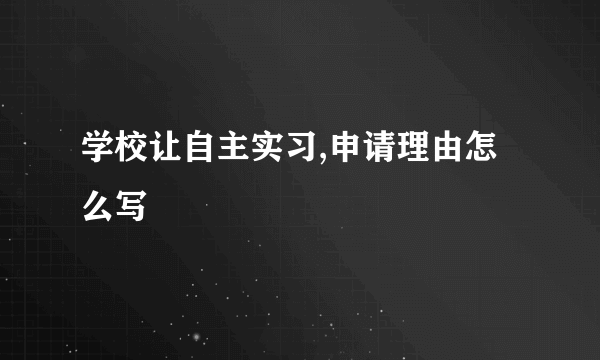 学校让自主实习,申请理由怎么写