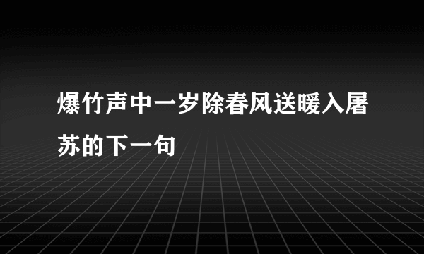 爆竹声中一岁除春风送暖入屠苏的下一句