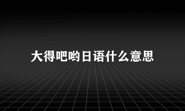 大得吧哟日语什么意思