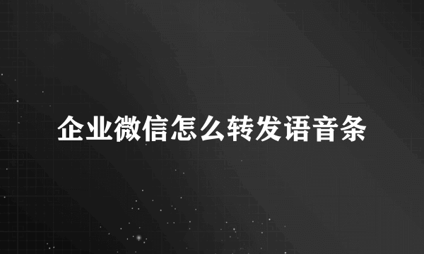 企业微信怎么转发语音条