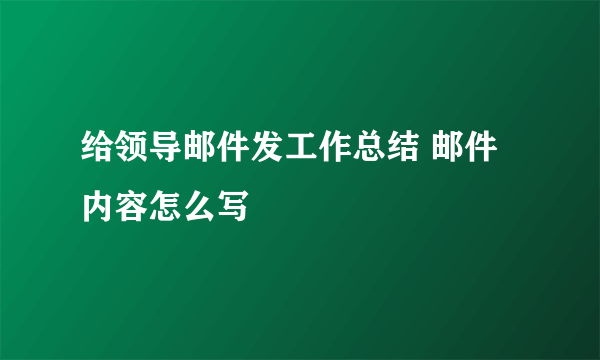 给领导邮件发工作总结 邮件内容怎么写