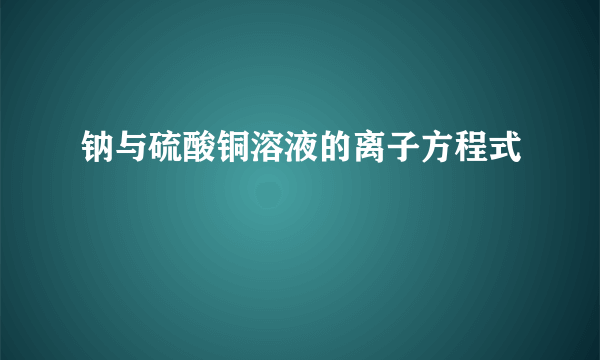 钠与硫酸铜溶液的离子方程式