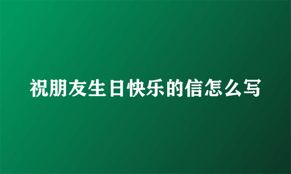 祝朋友生日快乐的信怎么写