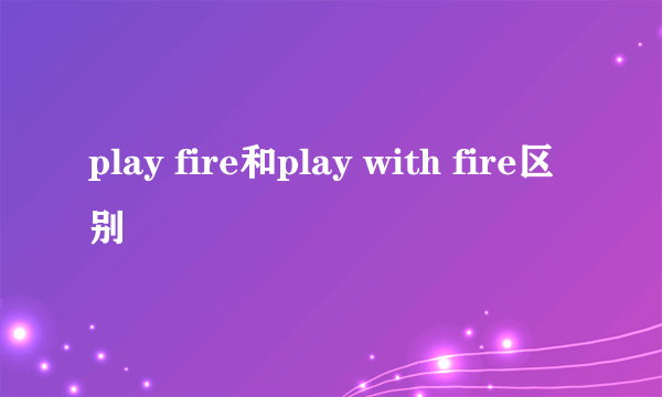 play fire和play with fire区别